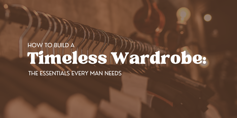 How to Build a Timeless Wardrobe: The Essentials Every Man Needs